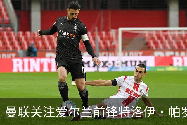 曼联关注爱尔兰前锋特洛伊·帕罗特，解约金高达8000万欧元